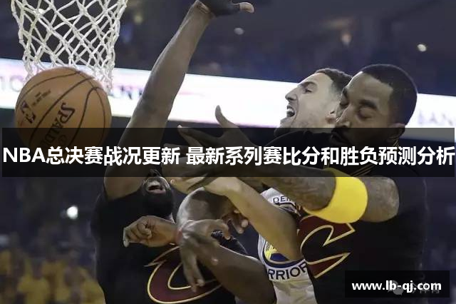 NBA总决赛战况更新 最新系列赛比分和胜负预测分析