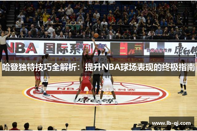 哈登独特技巧全解析：提升NBA球场表现的终极指南