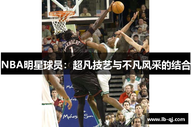 NBA明星球员：超凡技艺与不凡风采的结合