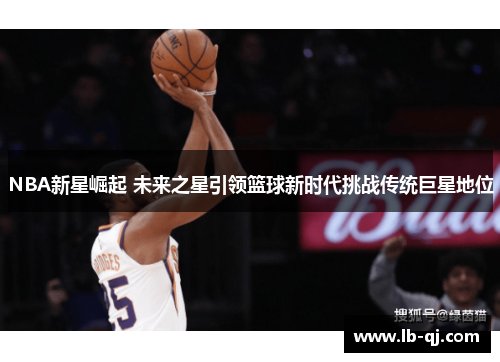 NBA新星崛起 未来之星引领篮球新时代挑战传统巨星地位